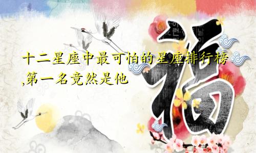 十二星座中最可怕的星座排行榜,第一名竟然是他