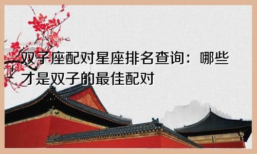 双子座配对星座排名查询:哪些才是双子的最佳配对