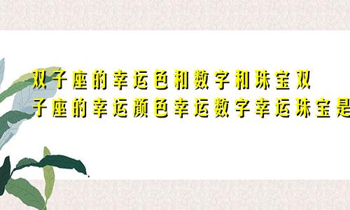 双子座的幸运色和数字和珠宝双子座的幸运颜色幸运数字幸运珠宝是什么