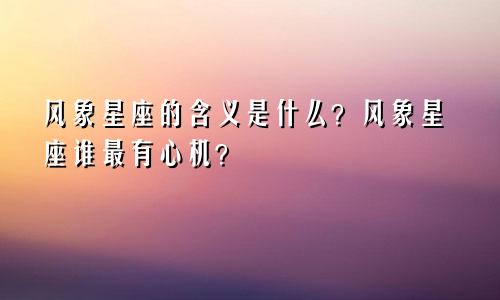 风象星座的含义是什么？风象星座谁最有心机？