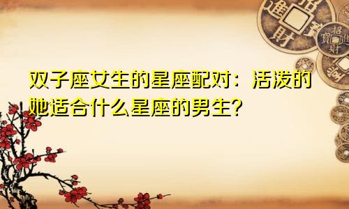 双子座女生的星座配对:活泼的她适合什么星座的男生?