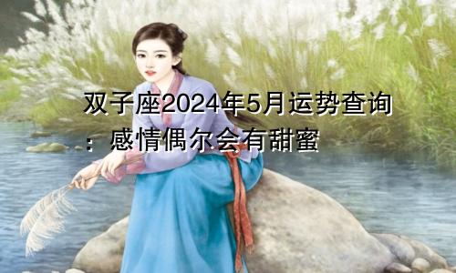 双子座2024年5月运势查询：感情偶尔会有甜蜜