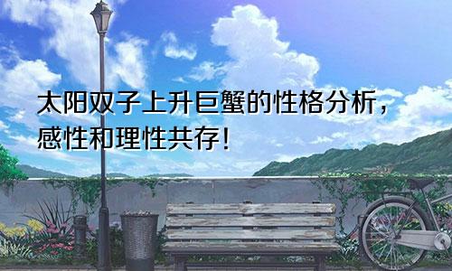 太阳双子上升巨蟹的性格分析，感性和理性共存！