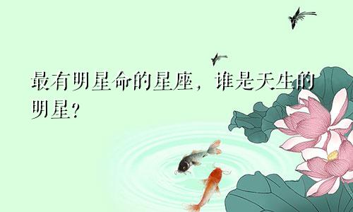 最有明星命的星座，谁是天生的明星？