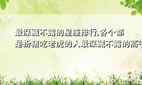 最深藏不露的星座排行,各个都是扮猪吃老虎的人最深藏不露的高手星座