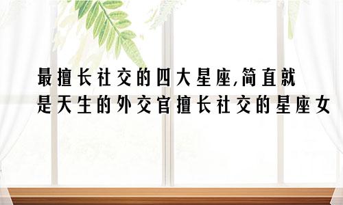 最擅长社交的四大星座,简直就是天生的外交官擅长社交的星座女