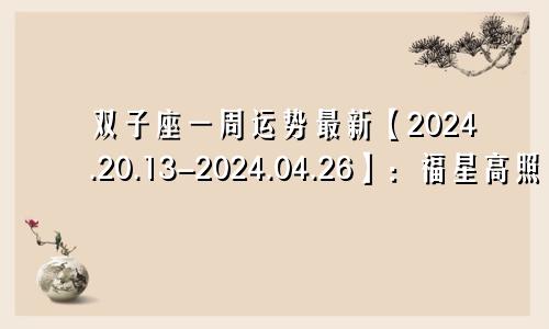 双子座一周运势最新【2024.20.13-2024.04.26】:福星高照