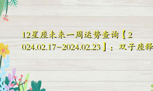 12星座未来一周运势查询【2024.02.17-2024.02.23】:双子座释放魅力