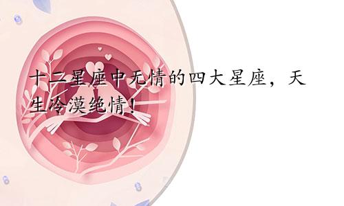 十二星座中无情的四大星座，天生冷漠绝情！
