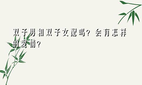 双子男和双子女配吗?会有怎样的爱情?