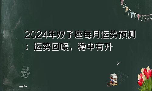2024年双子座每月运势预测:运势回暖,稳中有升
