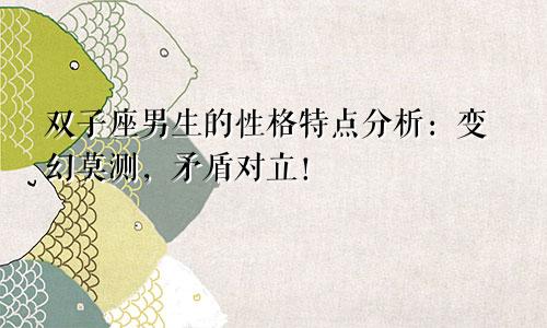 双子座男生的性格特点分析:变幻莫测,矛盾对立!