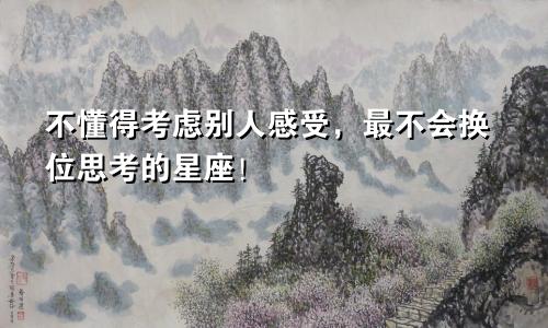 不懂得考虑别人感受，最不会换位思考的星座！