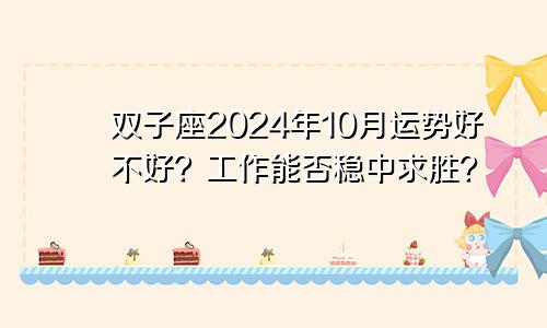 双子座2024年10月运势好不好？工作能否稳中求胜？