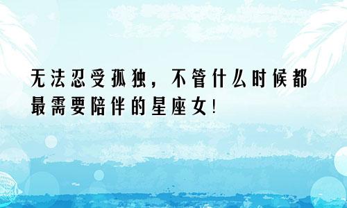 无法忍受孤独，不管什么时候都最需要陪伴的星座女！