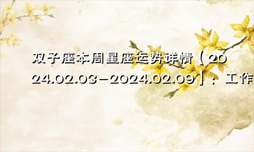 双子座本周星座运势详情【2024.02.03-2024.02.09】:工作处事大方得体