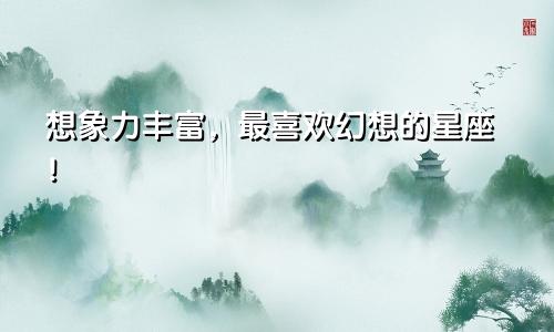 想象力丰富，最喜欢幻想的星座！