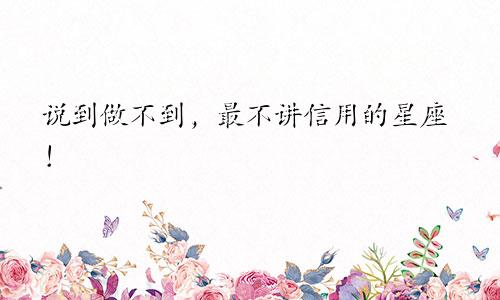 说到做不到，最不讲信用的星座！