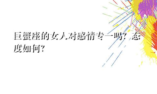 巨蟹座的女人对感情专一吗?态度如何?