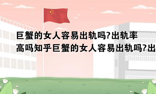 巨蟹的女人容易出轨吗?出轨率高吗知乎巨蟹的女人容易出轨吗?出轨率高吗