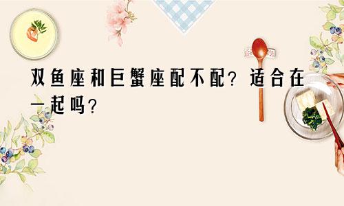 双鱼座和巨蟹座配不配?适合在一起吗?