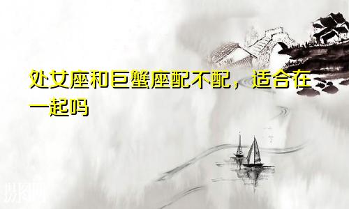 处女座和巨蟹座配不配,适合在一起吗