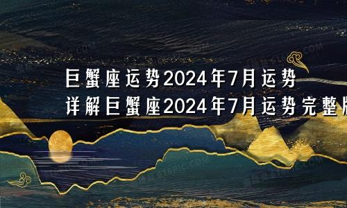 巨蟹座运势2024年7月运势详解巨蟹座2024年7月运势完整版