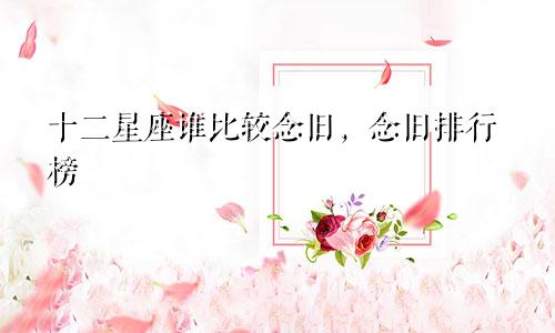 十二星座谁比较念旧，念旧排行榜
