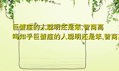 巨蟹座的人聪明还是笨,智商高吗知乎巨蟹座的人聪明还是笨,智商高吗