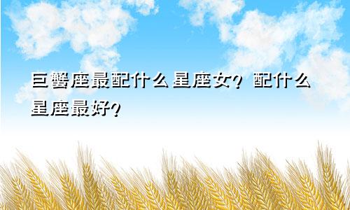 巨蟹座最配什么星座女?配什么星座最好?