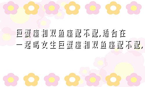 巨蟹座和双鱼座配不配,适合在一起吗女生巨蟹座和双鱼座配不配,适合在一起吗