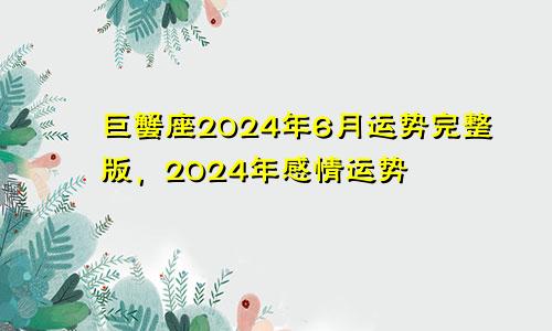 巨蟹座2024年6月运势完整版，2024年感情运势