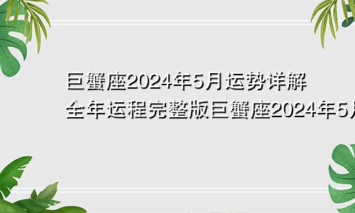 巨蟹座2024年5月运势详解全年运程完整版巨蟹座2024年5月运势完整