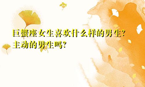 巨蟹座女生喜欢什么样的男生?主动的男生吗?