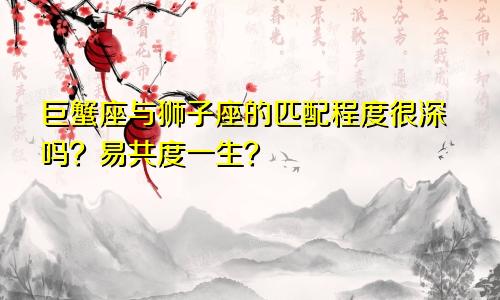 巨蟹座与狮子座的匹配程度很深吗?易共度一生?