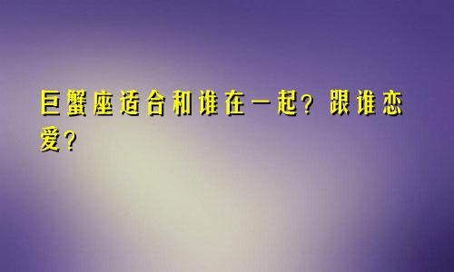 巨蟹座适合和谁在一起?跟谁恋爱?