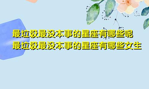 最垃圾最没本事的星座有哪些呢最垃圾最没本事的星座有哪些女生