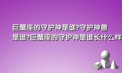 巨蟹座的守护神是谁?守护神兽是谁?巨蟹座的守护神是谁长什么样子
