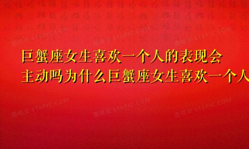 巨蟹座女生喜欢一个人的表现会主动吗为什么巨蟹座女生喜欢一个人会主动找他聊天吗