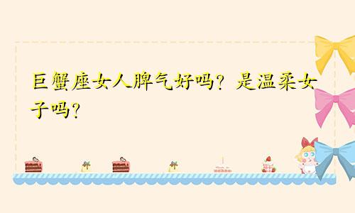 巨蟹座女人脾气好吗？是温柔女子吗？