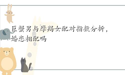 巨蟹男与摩羯女配对指数分析,婚恋相配吗