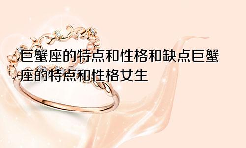 巨蟹座的特点和性格和缺点巨蟹座的特点和性格女生