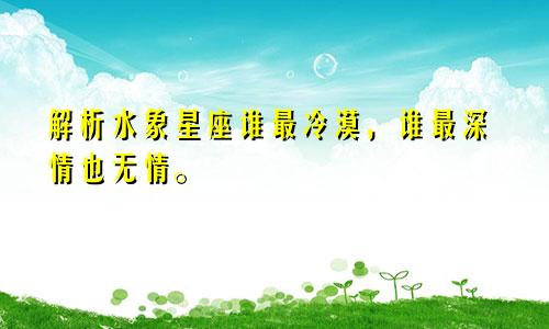 解析水象星座谁最冷漠，谁最深情也无情。