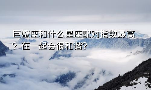 巨蟹座和什么星座配对指数最高?在一起会很和谐?