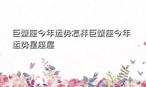 巨蟹座今年运势怎样巨蟹座今年运势星座屋