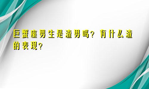 巨蟹座男生是渣男吗？有什么渣的表现？