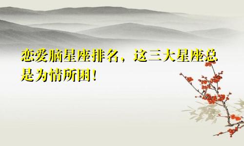 恋爱脑星座排名，这三大星座总是为情所困！