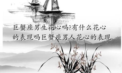 巨蟹座男生花心吗?有什么花心的表现吗巨蟹座男人花心的表现