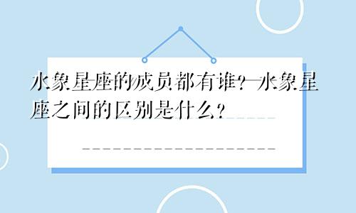 水象星座的成员都有谁？水象星座之间的区别是什么？
