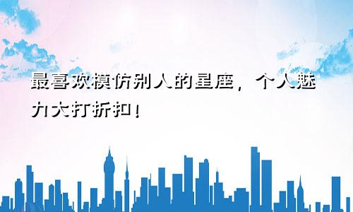 最喜欢模仿别人的星座，个人魅力大打折扣！